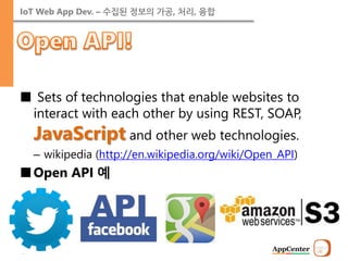IoT Web App Dev. – 수집된 정보의 가공, 처리, 융합 
■ Sets of technologies that enable websites to interact with each other by using REST, SOAP, JavaScript and other web technologies. 
–wikipedia (http://en.wikipedia.org/wiki/Open_API) 
■Open API 예  