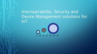 Interoperability, Security and Device
Management solutions for IoT
 