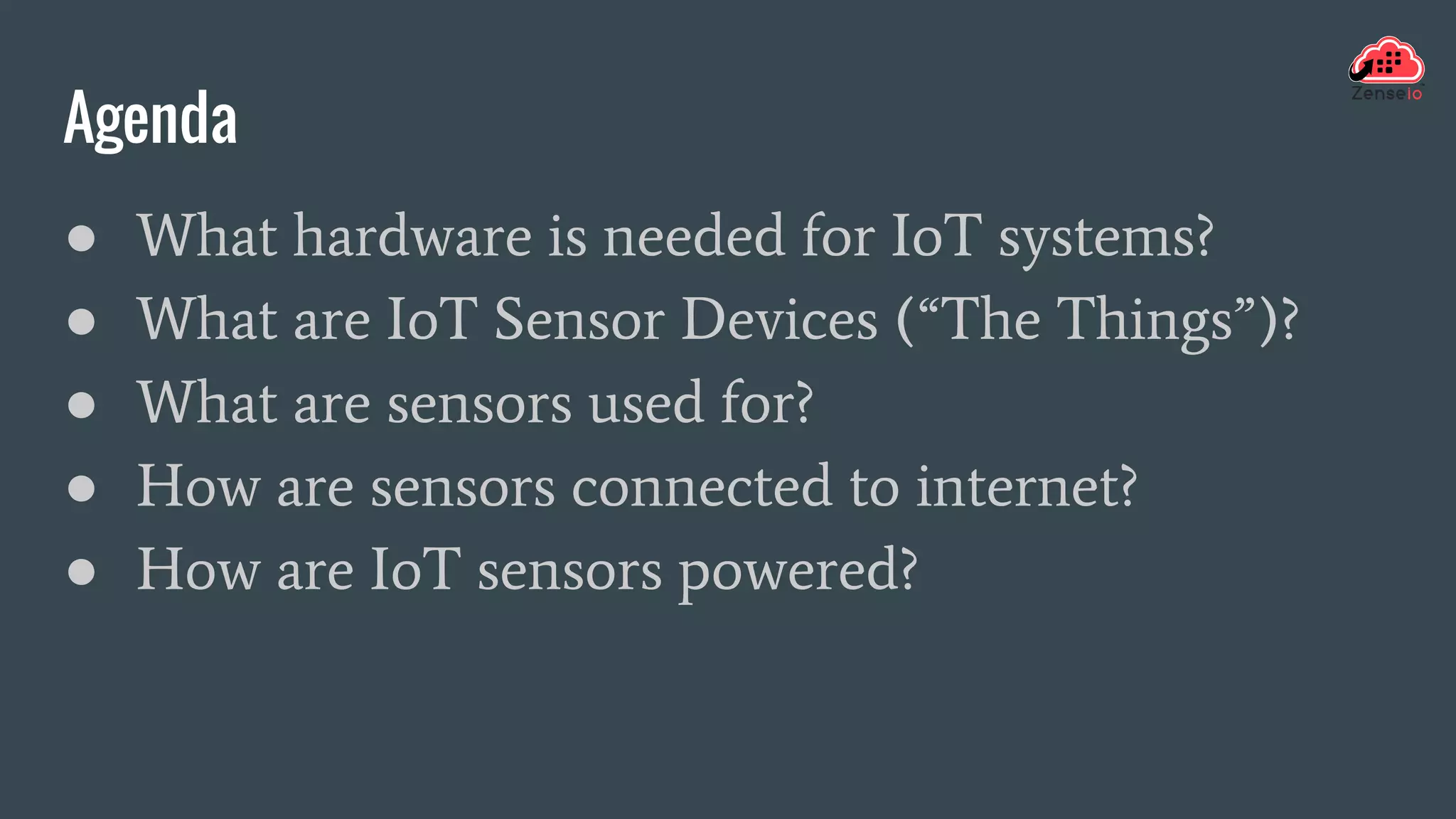 Agenda
● What hardware is needed for IoT systems?
● What are IoT Sensor Devices (“The Things”)?
● What are sensors used for?
● How are sensors connected to internet?
● How are IoT sensors powered?
 