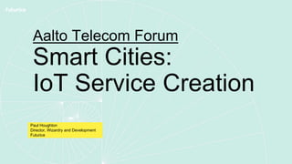 Aalto Telecom Forum
Smart Cities:
IoT Service Creation
Paul Houghton
Director, Wizardry and Development
Futurice
 