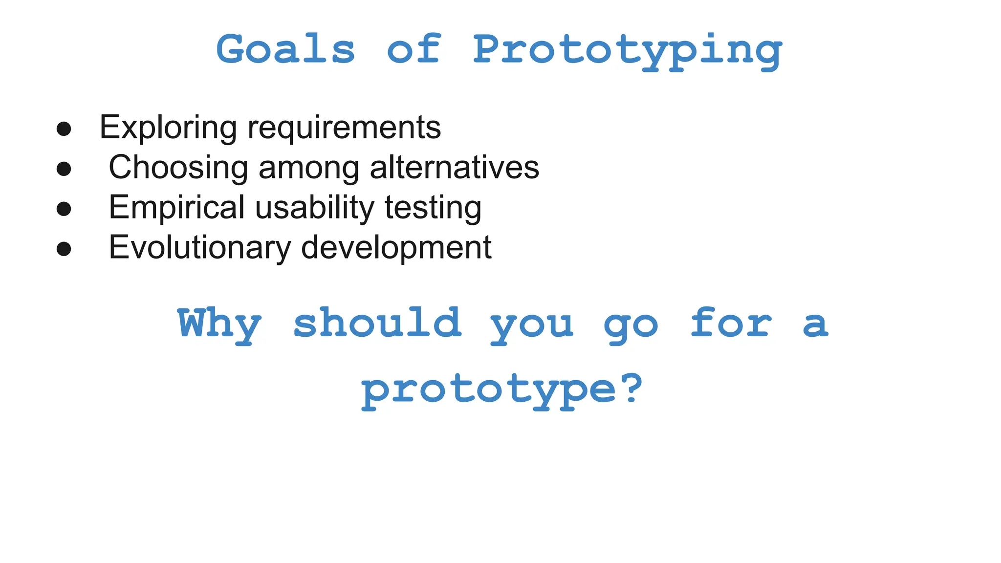 Goals of Prototyping ● Exploring requirements ● Choosing among alternatives ● Empirical usability testing ● Evolutionary development Why should you go for a prototype? 