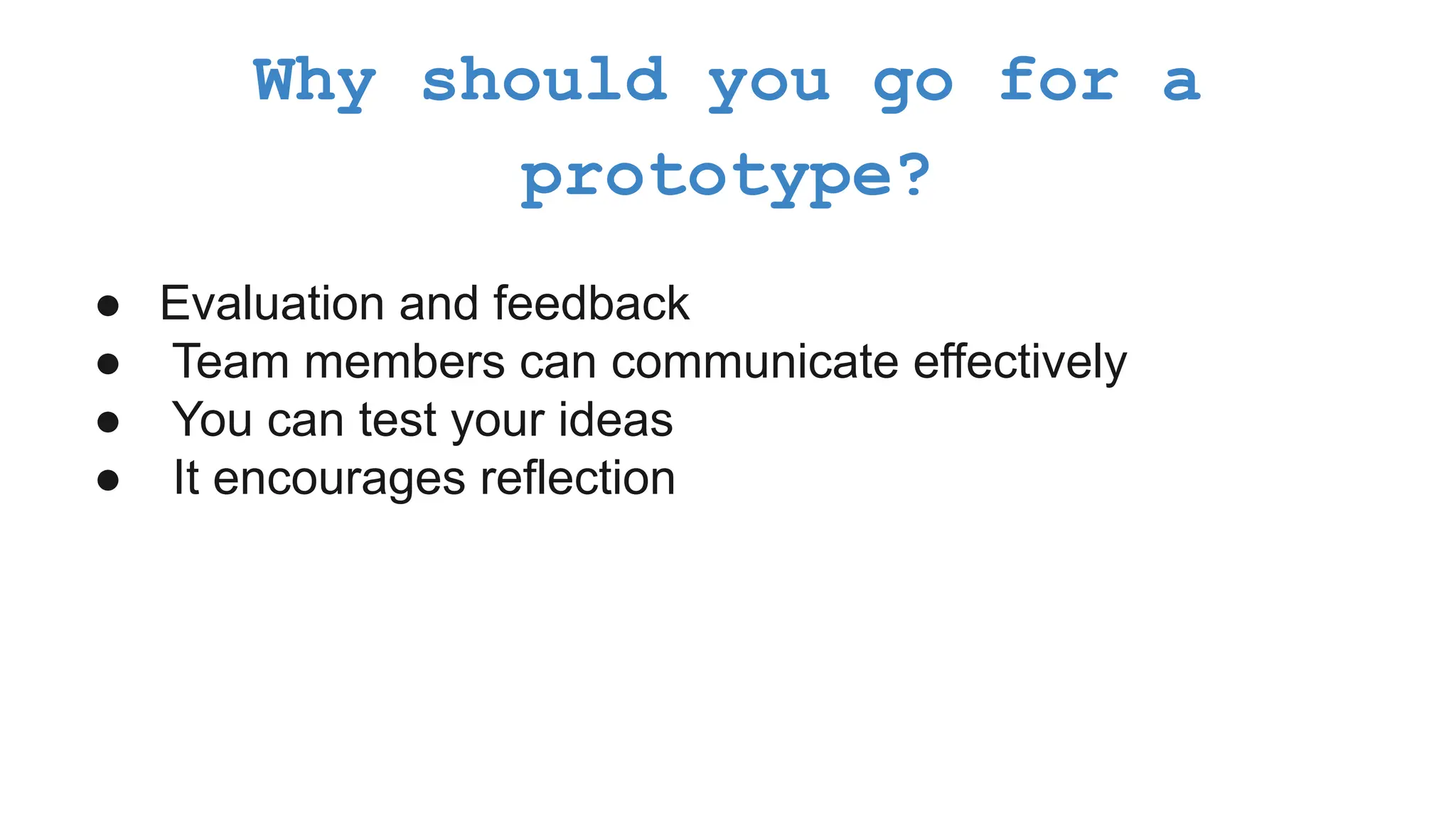 ● Evaluation and feedback ● Team members can communicate effectively ● You can test your ideas ● It encourages reflection Why should you go for a prototype? 