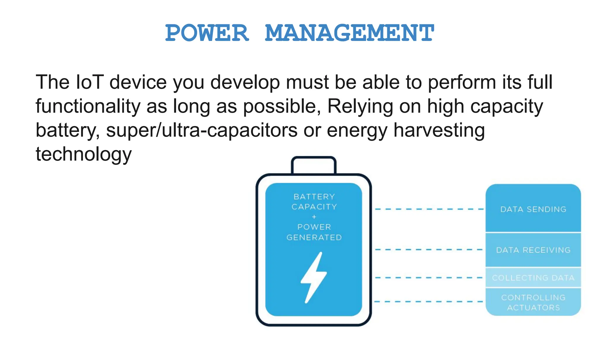 The IoT device you develop must be able to perform its full functionality as long as possible, Relying on high capacity battery, super/ultra-capacitors or energy harvesting technology POWER MANAGEMENT 