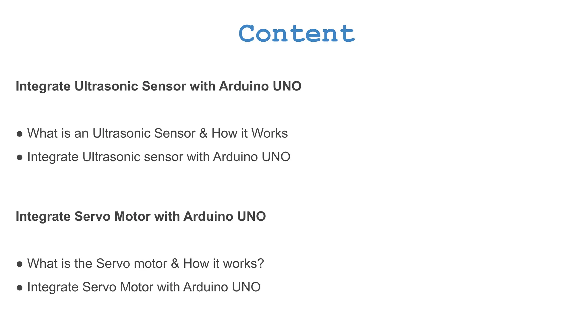 Content Integrate Ultrasonic Sensor with Arduino UNO ● What is an Ultrasonic Sensor & How it Works ● Integrate Ultrasonic sensor with Arduino UNO Integrate Servo Motor with Arduino UNO ● What is the Servo motor & How it works? ● Integrate Servo Motor with Arduino UNO 