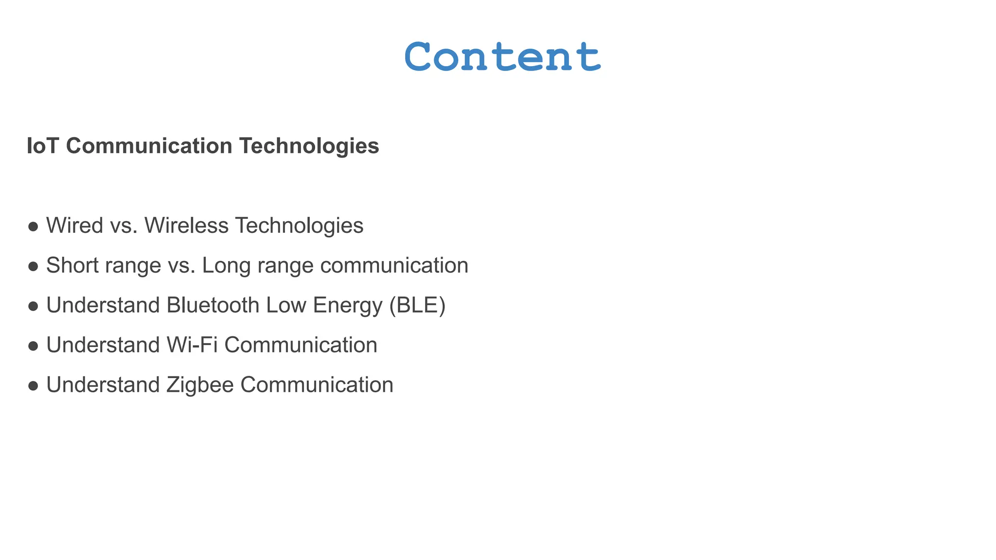 Content IoT Communication Technologies ● Wired vs. Wireless Technologies ● Short range vs. Long range communication ● Understand Bluetooth Low Energy (BLE) ● Understand Wi-Fi Communication ● Understand Zigbee Communication 