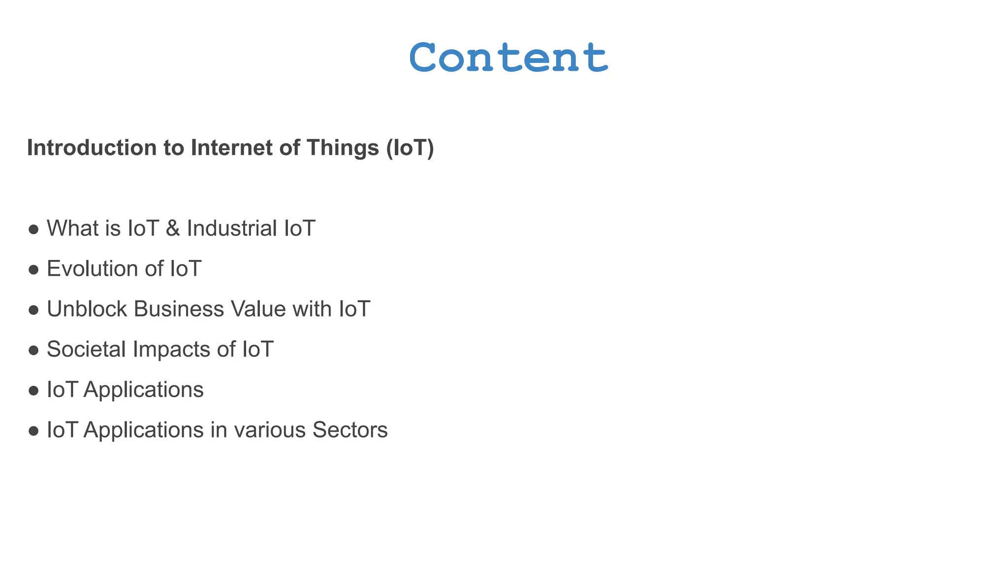Content Introduction to Internet of Things (IoT) ● What is IoT & Industrial IoT ● Evolution of IoT ● Unblock Business Value with IoT ● Societal Impacts of IoT ● IoT Applications ● IoT Applications in various Sectors 