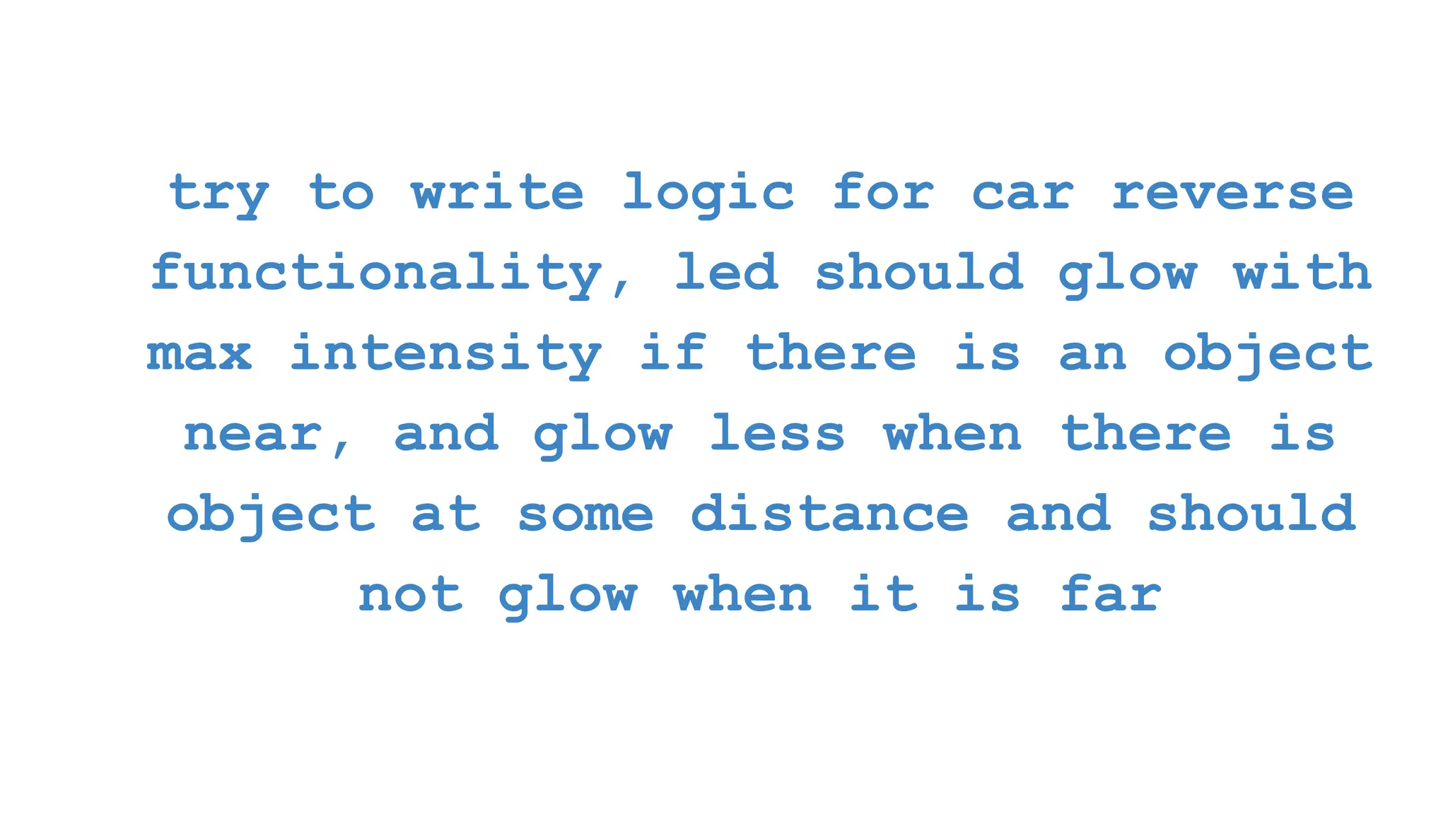 try to write logic for car reverse functionality, led should glow with max intensity if there is an object near, and glow less when there is object at some distance and should not glow when it is far 