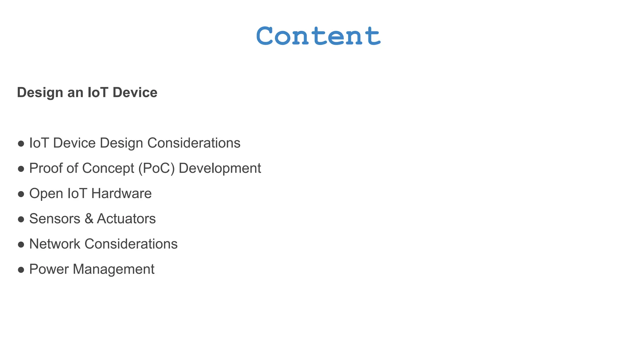 Content Design an IoT Device ● IoT Device Design Considerations ● Proof of Concept (PoC) Development ● Open IoT Hardware ● Sensors & Actuators ● Network Considerations ● Power Management 