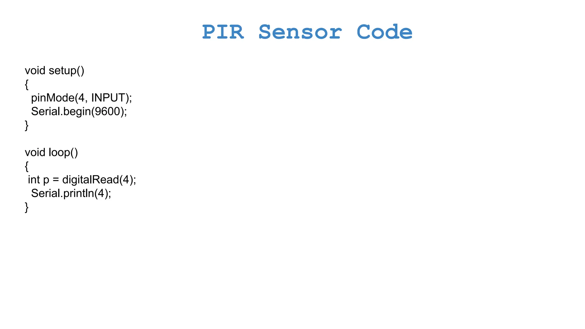 PIR Sensor Code void setup() { pinMode(4, INPUT); Serial.begin(9600); } void loop() { int p = digitalRead(4); Serial.println(4); } 