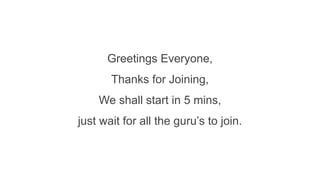 Greetings Everyone,
Thanks for Joining,
We shall start in 5 mins,
just wait for all the guru’s to join.
 