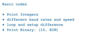 Basic codes
● Print Integers
● different baud rates and speed
● loop and setup difference
● Print Binary: (10, BIN)
 