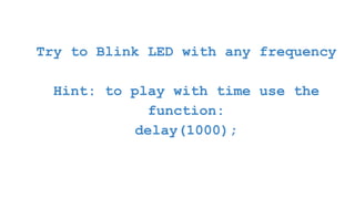 Try to Blink LED with any frequency
Hint: to play with time use the
function:
delay(1000);
 