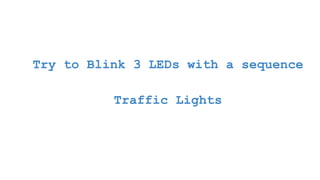 Try to Blink 3 LEDs with a sequence
Traffic Lights
 