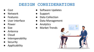 DESIGN CONSIDERATIONS
● Cost
● Network
● Features
● User interface
● Power
● Size
● Antenna
● Cloud
● Interoperability
● Security
● Applicability
● Software Updates
● Support
● Data Collection
● Data Management
● Analytics
● Market Trends
 