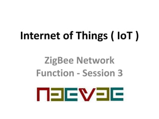 Internet of Things ( IoT )
ZigBee Network
Function - Session 3
 