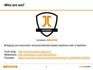 2
Who are we?
Bringing you innovative Java/JavaScript based solutions with a topteam.
Tech blog: http://ordina-jworks.github.io/
Slideshare: http://slideshare.net/OrdinaORAJ/
Youtube: https://youtube.com/channel/UCsebfWdqV7LqNNDMDvCESIA
 