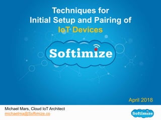 Michael Mars, Cloud IoT Architect
michaelma@Softimize.co
Techniques for
Initial Setup and Pairing of
IoT Devices
April 2018
 