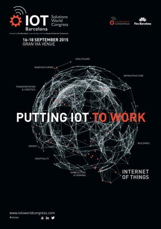 PUTTING IOT TO WORK
MANUFACTURING
INFRASTRUCTURE
HOSPITALITY
ENERGY
TRANSPORTATION
& LOGISTICS
HEALTHCARE
BUILDINGS
AGRICULTURE
& FARMING
INTERNET
OF THINGS
IOT
16-18 SEPTEMBER 2015
GRAN VIA VENUE
CONSORTIUM
www.iotsworldcongress.com
#iotswc
 