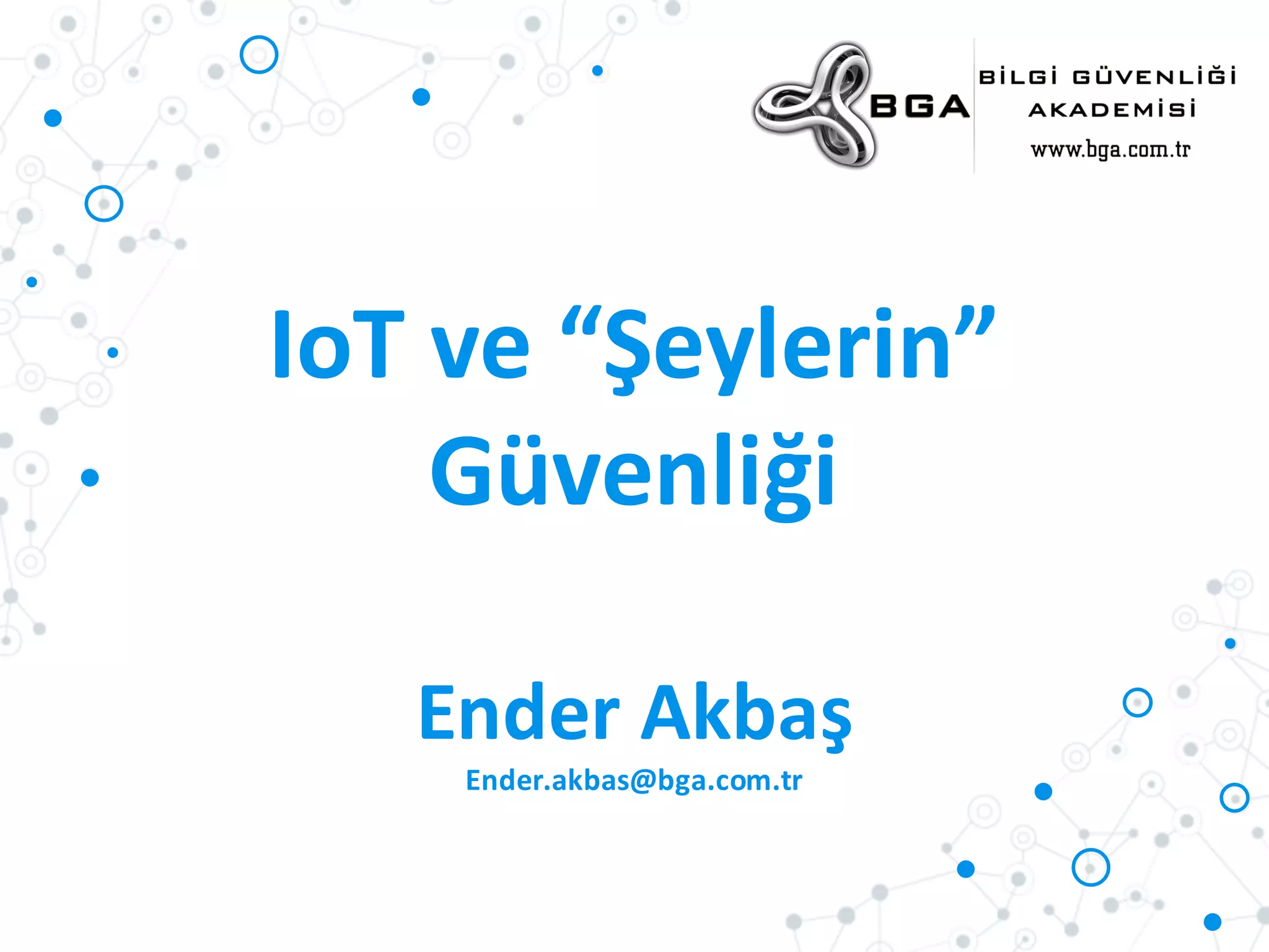 IoT ve	
  “Şeylerin”	
  
Güvenliği
Ender	
  Akbaş
Ender.akbas@bga.com.tr
 