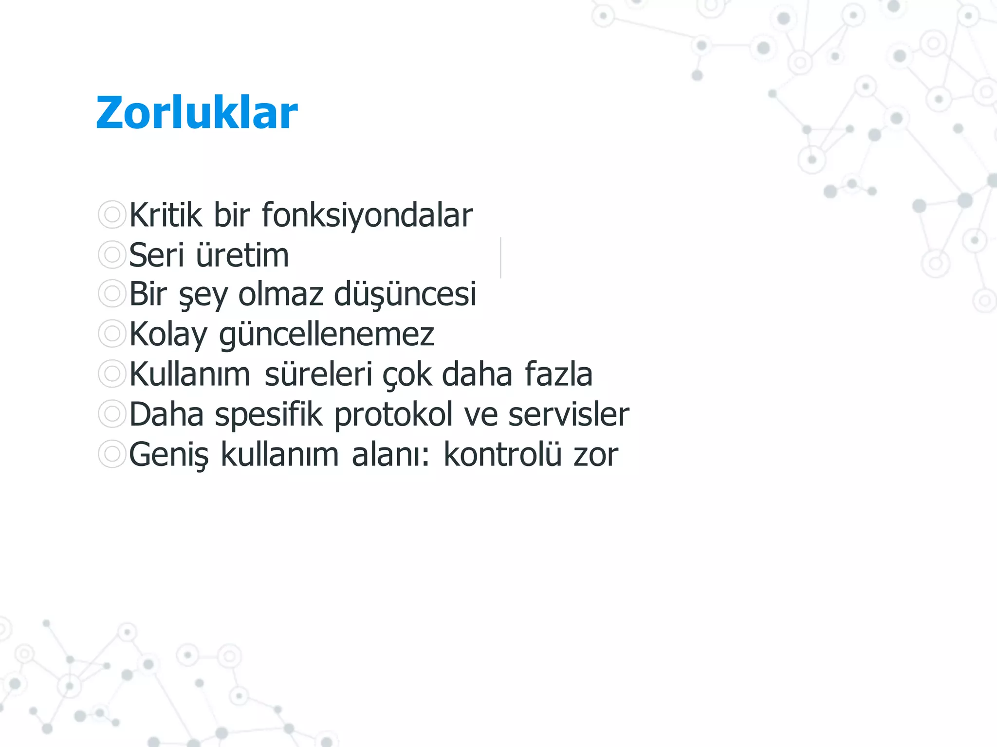 Zorluklar
◎Kritik bir fonksiyondalar
◎Seri  üretim
◎Bir şey olmaz düşüncesi
◎Kolay güncellenemez
◎Kullanım süreleri çok daha fazla
◎Daha spesifik protokol ve servisler
◎Geniş kullanım alanı:  kontrolü zor
 