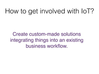 How to get involved with IoT? 
Create custom-made solutions 
integrating things into an existing 
business workflow. 
 
