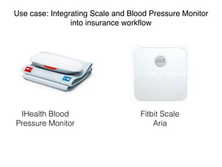 Use case: Integrating Scale and Blood Pressure Monitor 
into insurance workflow 
IHealth Blood 
Pressure Monitor 
Fitbit Scale 
Aria 
 