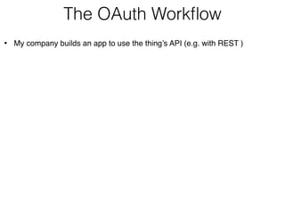 The OAuth Workflow 
• My company builds an app to use the thing’s API (e.g. with REST ) 
 