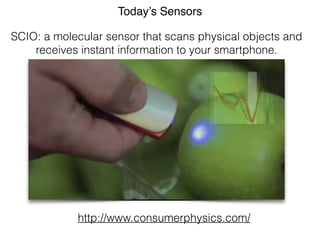 Today’s Sensors 
SCIO: a molecular sensor that scans physical objects and 
receives instant information to your smartphone. 
http://www.consumerphysics.com/ 
 