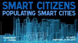 Smart Citizens
Populating Smart Cities
Volker Hirsch
@vhirsch
Iot Shifts
Barcelona, 19 Oct 2015
http://venturesafrica.com/wp-content/uploads/2014/06/smart-cities.png
 
