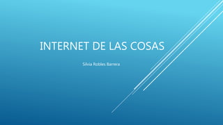 INTERNET DE LAS COSAS
Silvia Robles Barrera
 