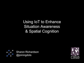 Using IoT to Enhance
Situation Awareness
& Spatial Cognition
Sharon Richardson
@joiningdots
 