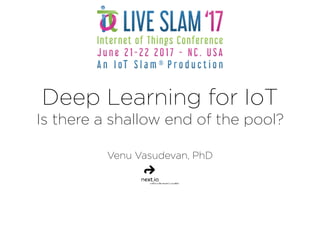 Deep Learning for IoT
Is there a shallow end of the pool?
Venu Vasudevan, PhD
 