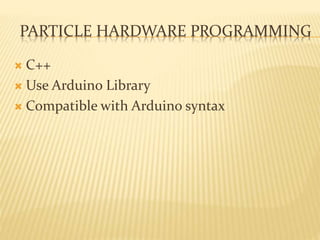 PARTICLE HARDWARE PROGRAMMING
 C++
 Use Arduino Library
 Compatible with Arduino syntax
 