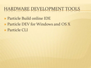 HARDWARE DEVELOPMENT TOOLS
 Particle Build online IDE
 Particle DEV for Windows and OS X
 Particle CLI
 
