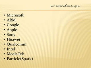‫دهندگان‬ ‫یس‬‫و‬‫سر‬‫اشیا‬ ‫اینترنت‬
• Microsoft
• ARM
• Google
• Apple
• Sony
• Huawei
• Qualcomm
• Intel
• MediaTek
• Particle(Spark)
 