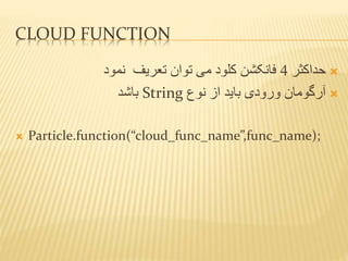 CLOUD FUNCTION
‫حداکثر‬4‫تعریف‬ ‫توان‬ ‫می‬ ‫کلود‬ ‫فانکشن‬‫نمود‬
‫نوع‬ ‫از‬ ‫باید‬ ‫ورودی‬ ‫آرگومان‬String‫باشد‬
 Particle.function(“cloud_func_name”,func_name);
 