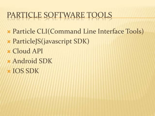 PARTICLE SOFTWARE TOOLS
 Particle CLI(Command Line Interface Tools)
 ParticleJS(javascript SDK)
 Cloud API
 Android SDK
 IOS SDK
 