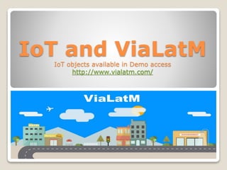 IoT and ViaLatM
IoT objects available in Demo access
http://www.vialatm.com/
 