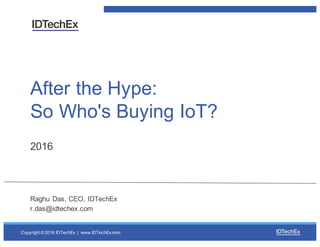 Copyright  ©  2016  IDTechEx    |    www.IDTechEx.com
After  the  Hype:  
So  Who's  Buying  IoT?
2016
Raghu  Das,  CEO,  IDTechEx
r.das@idtechex.com
 