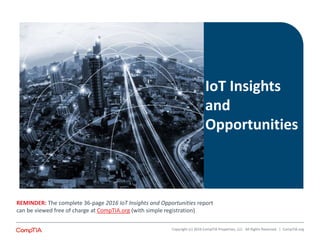 IoT Insights
and
Opportunities
Copyright (c) 2016 CompTIA Properties, LLC. All Rights Reserved. | CompTIA.org
REMINDER: The complete 36-page 2016 IoT Insights and Opportunities report
can be viewed free of charge at CompTIA.org (with simple registration)
 