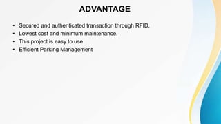 ADVANTAGE
• Secured and authenticated transaction through RFID.
• Lowest cost and minimum maintenance.
• This project is easy to use
• Efficient Parking Management
 