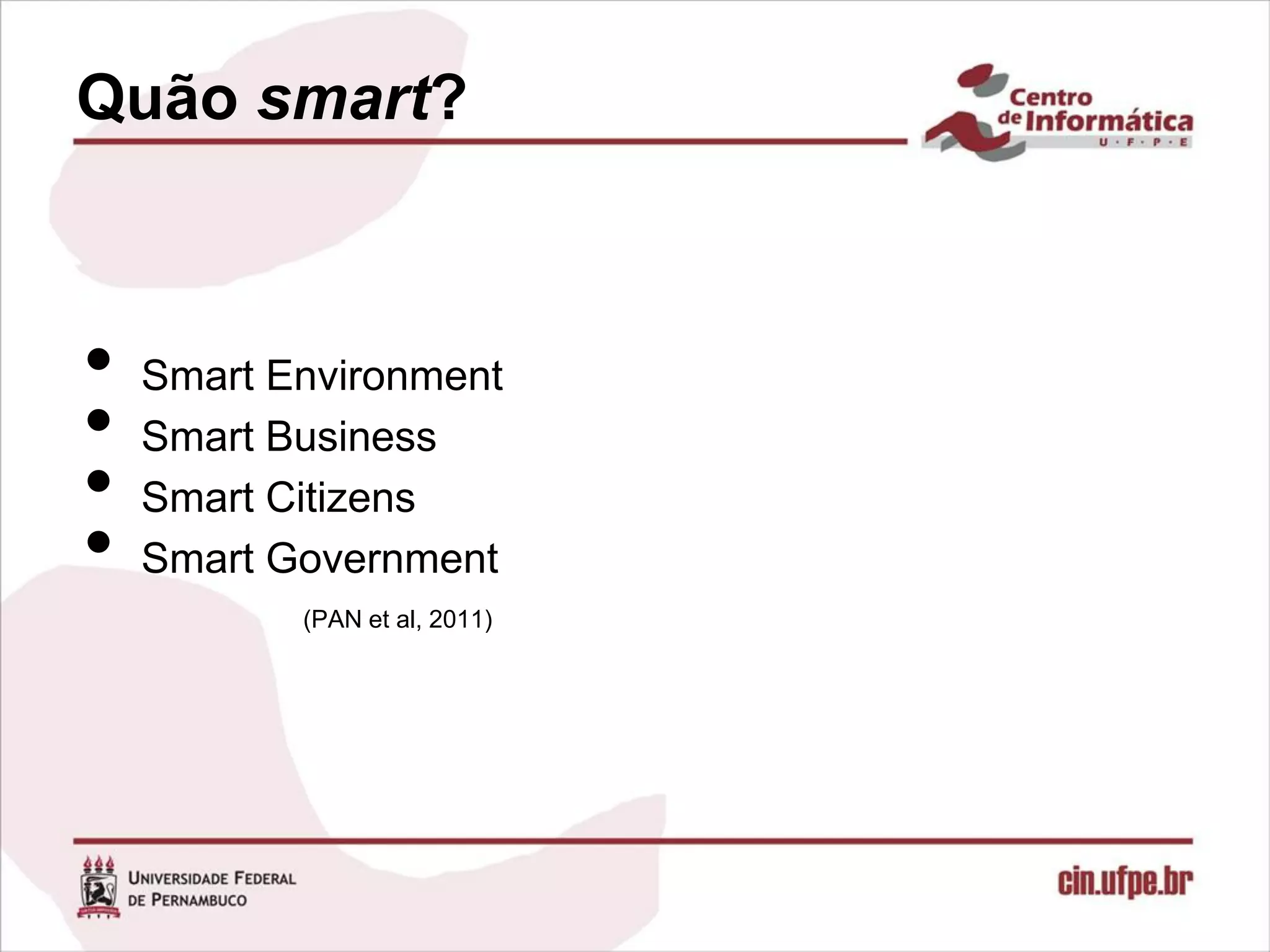 Quão smart?



•   Smart Environment
•   Smart Business
•   Smart Citizens
•   Smart Government
           (PAN et al, 2011)
 