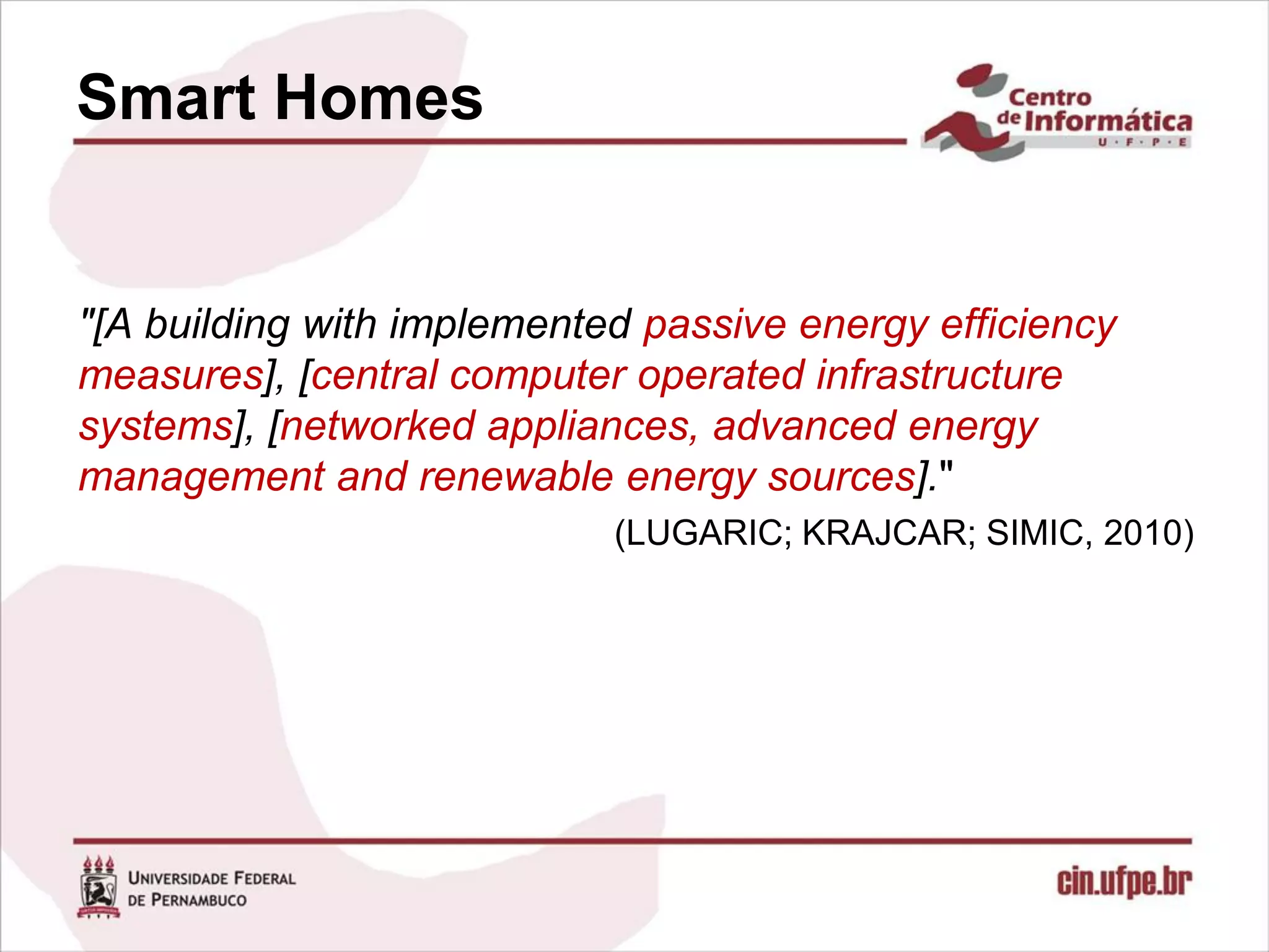 Smart Homes


"[A building with implemented passive energy efficiency
measures], [central computer operated infrastructure
systems], [networked appliances, advanced energy
management and renewable energy sources]."
                            (LUGARIC; KRAJCAR; SIMIC, 2010)
 