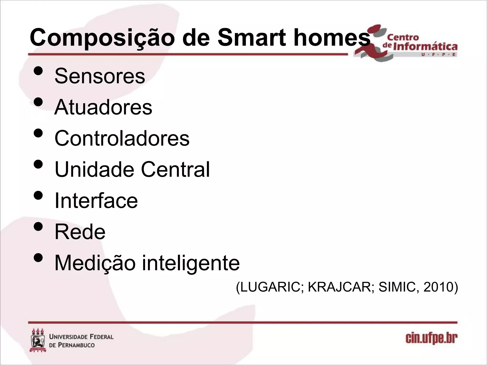 Composição de Smart homes
• Sensores
• Atuadores
• Controladores
• Unidade Central
• Interface
• Rede
• Medição inteligente
                    (LUGARIC; KRAJCAR; SIMIC, 2010)
 