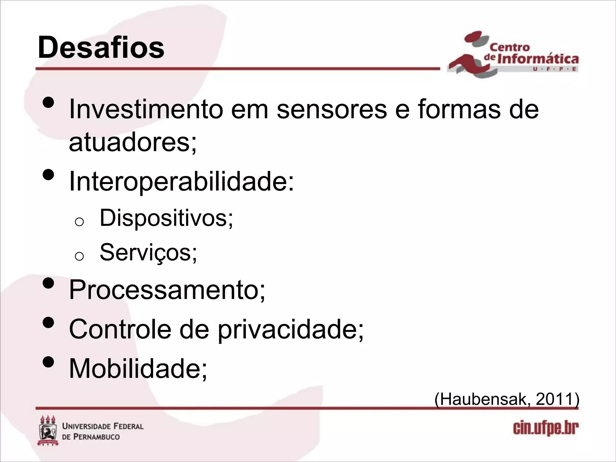 Desafios
• Investimento em sensores e formas de
    atuadores;
•   Interoperabilidade:
    o Dispositivos;
    o Serviços;

• Processamento;
• Controle de privacidade;
• Mobilidade;
                             (Haubensak, 2011)
 