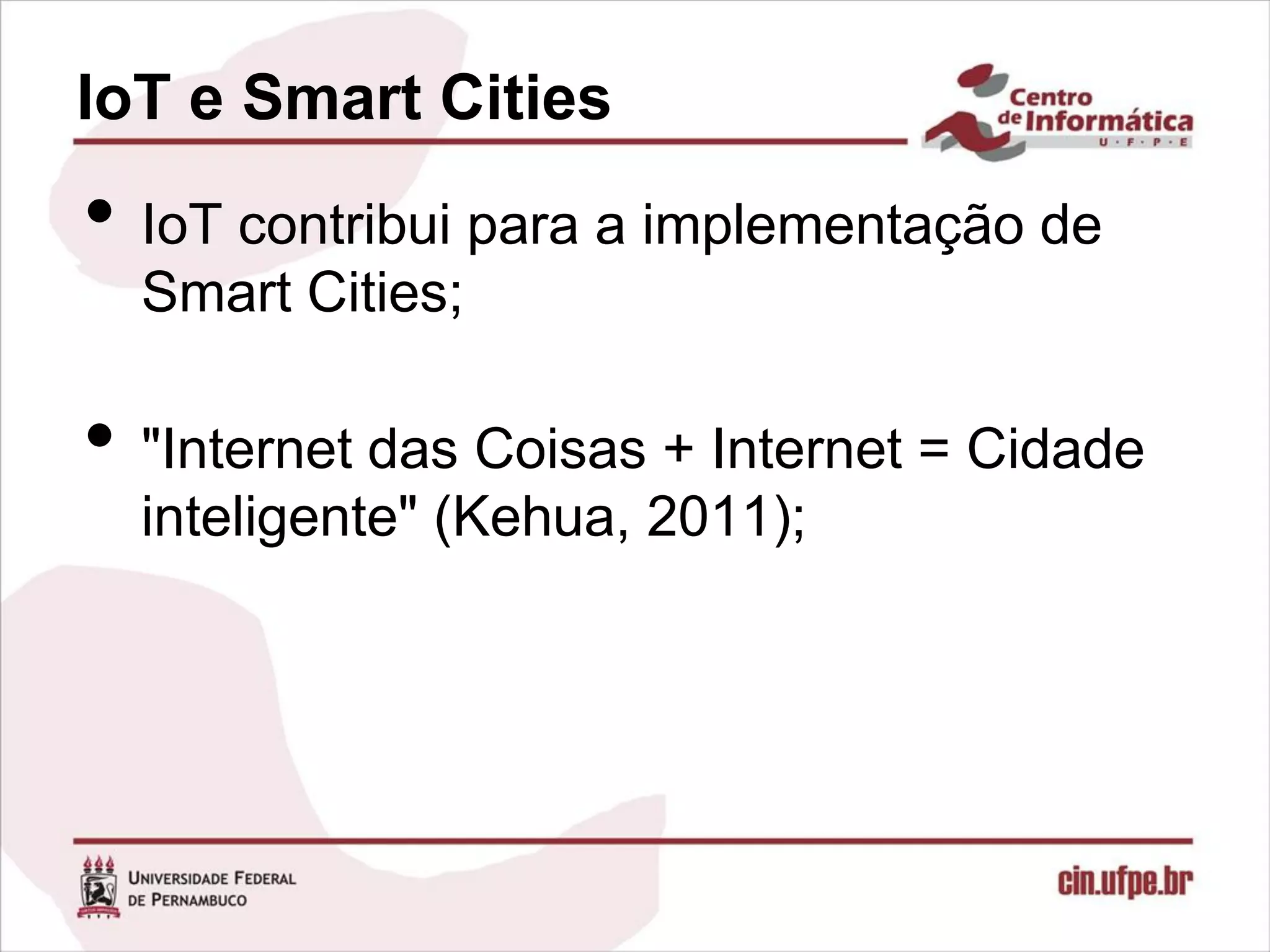 IoT e Smart Cities
• IoT contribui para a implementação de
  Smart Cities;

• "Internet das Coisas + Internet = Cidade
  inteligente" (Kehua, 2011);
 