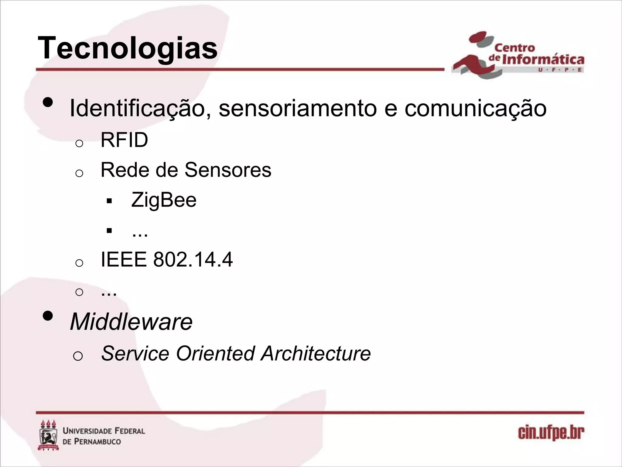 Tecnologias
•   Identificação, sensoriamento e comunicação
    o   RFID
    o   Rede de Sensores
          ZigBee
          ...
    o   IEEE 802.14.4
    o   ...
•   Middleware
    o Service Oriented Architecture
 