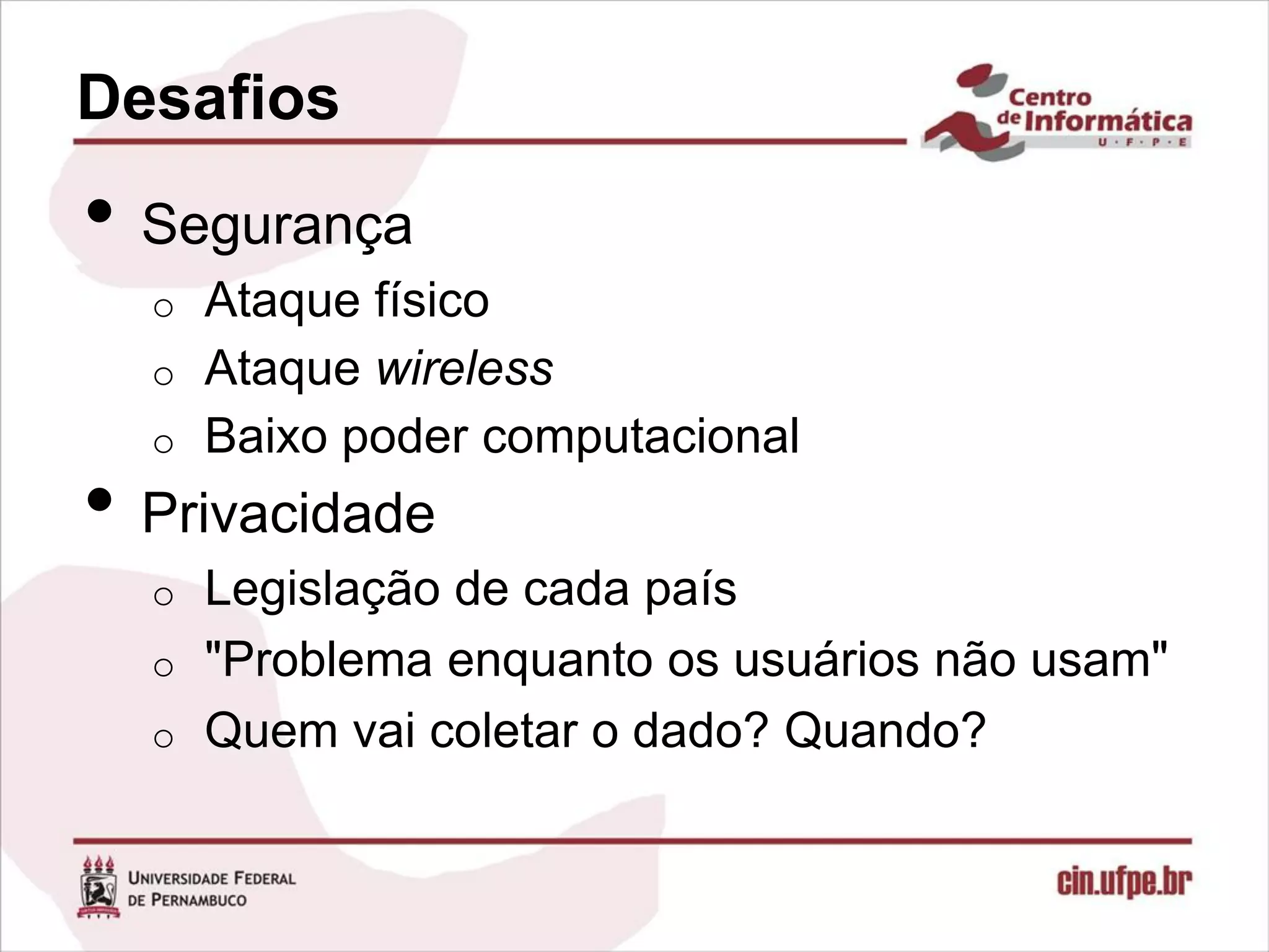 Desafios
• Segurança
  o Ataque físico
  o Ataque wireless
  o Baixo poder computacional

• Privacidade
  o Legislação de cada país
  o "Problema enquanto os usuários não usam"
  o Quem vai coletar o dado? Quando?
 