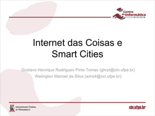 Internet das Coisas e
          Smart Cities
Gustavo Henrique Rodrigues Pinto Tomas (ghrpt@cin.ufpe.br)
      Welington Manoel da Silva (wms4@cin.ufpe.br)
 