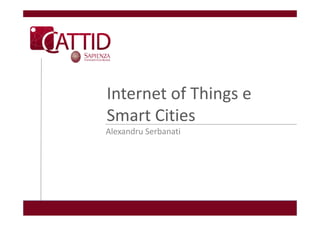 Internet of Things e
          f hi
Smart Cities
Smart Cities
Alexandru Serbanati
 